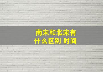 南宋和北宋有什么区别 时间